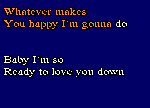 TWhatever makes
You happy I'm gonna do

Baby I'm so
Ready to love you down