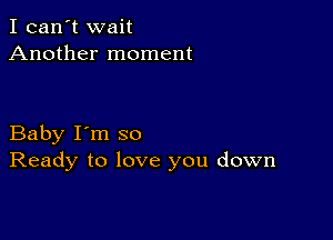 I can't wait
Another moment

Baby I'm so
Ready to love you down