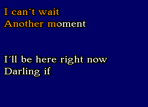 I can't wait
Another moment

I11 be here right now
Darling if