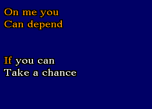 011 me you
Can depend

If you can
Take a chance