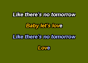 Like there's no tomorrow

Baby let's love

Like there's no tomorrow

Love