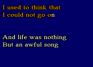 I used to think that
I could not go on

And life was nothing
But an awful song