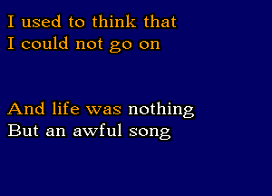 I used to think that
I could not go on

And life was nothing
But an awful song