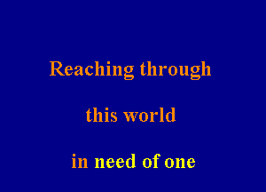 Reachlng through

this world

in need of one