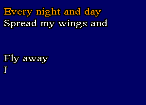 Every night and day
Spread my wings and

Fly away
I