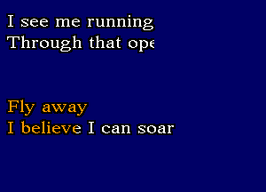 I see me running
Through that OPE

Fly away
I believe I can soar