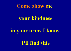 Come show me

your kindness

in your arms I know

I'll find this