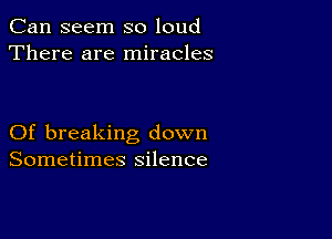 Can seem so loud
There are miracles

Of breaking down
Sometimes silence