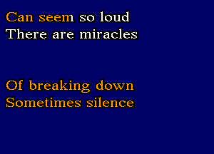 Can seem so loud
There are miracles

Of breaking down
Sometimes silence