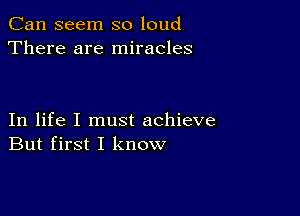 Can seem so loud
There are miracles

In life I must achieve
But first I know