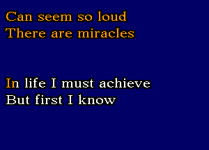 Can seem so loud
There are miracles

In life I must achieve
But first I know