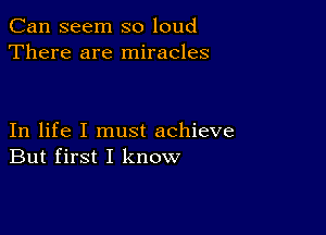 Can seem so loud
There are miracles

In life I must achieve
But first I know