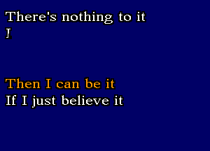 There's nothing to it
I

Then I can be it
If I just believe it