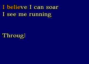 I believe I can soar
I see me running

Througl