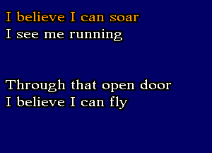 I believe I can soar
I see me running

Through that open door
I believe I can fly