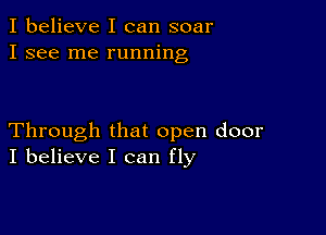 I believe I can soar
I see me running

Through that open door
I believe I can fly