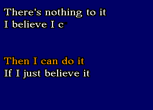 There's nothing to it
I believe I G

Then I can do it
If I just believe it