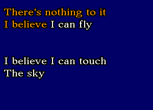 There's nothing to it
I believe I can fly

I believe I can touch
The sky