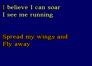 I believe I can soar
I see me running

Spread my wings and
Fly away