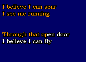 I believe I can soar
I see me running

Through that open door
I believe I can fly