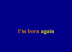 I'm born again