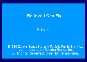 I Believe I Can Fly

R Kelly

en 996 Zomba Songs Inc and R. Kelly Publishing, Inc,
administered by Zomba Songs Inc.

All Rights Reserved. Used by Permission