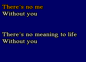 There's no me
XVithout you

There's no meaning to life
Without you