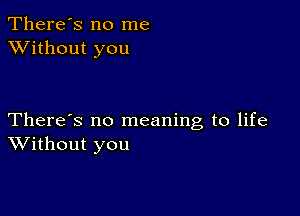 There's no me
XVithout you

There's no meaning to life
Without you