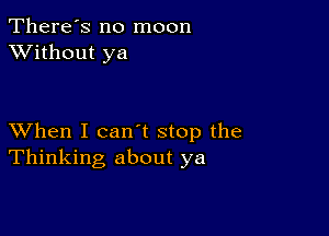 There's no moon
XVithout ya

XVhen I can't stop the
Thinking about ya