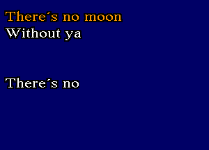 There's no moon
XVithout ya

There's no