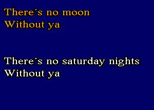 There's no moon
XVithout ya

There's no saturday nights
Without ya