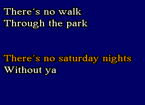 There's no walk
Through the park

There's no saturday nights
Without ya