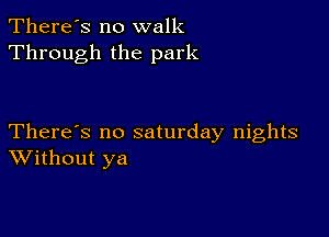 There's no walk
Through the park

There's no saturday nights
Without ya