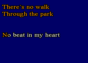 There's no walk
Through the park

No beat in my heart