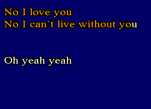 No I love you
No I can't live without you

Oh yeah yeah