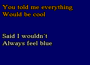 You told me everything
XVould be cool

Said I wouldn't
Always feel blue