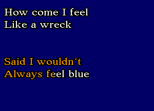 How come I feel
Like a wreck

Said I wouldn't
Always feel blue