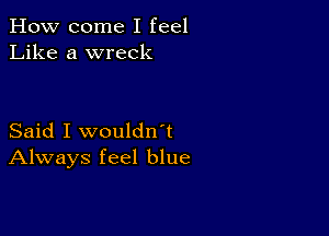 How come I feel
Like a wreck

Said I wouldn't
Always feel blue