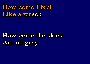 How come I feel
Like a wreck

How come the skies
Are all gray