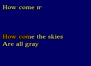 How come rr

How come the skies
Are all gray