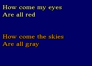 How come my eyes
Are all red

How come the skies
Are all gray