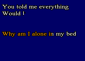 You told me everything
XVould l

XVhy am I alone in my bed