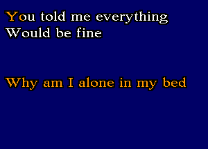 You told me everything
XVould be fine

XVhy am I alone in my bed