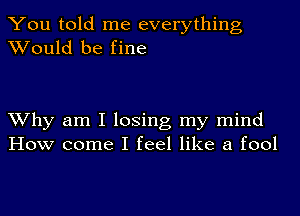 You told me everything
Would be fine

Why am I losing my mind
How come I feel like a fool