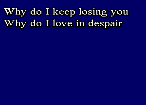 TWhy do I keep losing you
XVhy do I love in despair