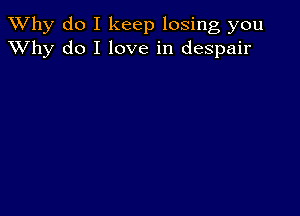 TWhy do I keep losing you
XVhy do I love in despair