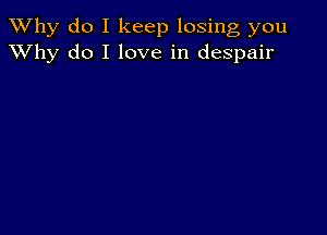 TWhy do I keep losing you
XVhy do I love in despair