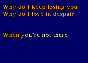 TWhy do I keep losing you
XVhy do I love in despair

XVhen you're not there