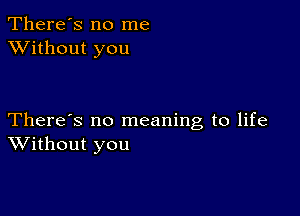 There's no me
XVithout you

There's no meaning to life
Without you