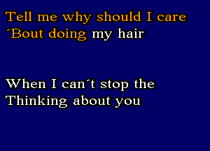 Tell me why should I care
'Bout doing my hair

XVhen I can't stop the
Thinking about you